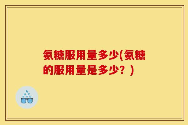 氨糖服用量多少(氨糖的服用量是多少？)