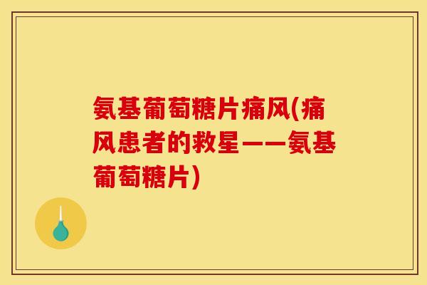 氨基葡萄糖片痛风(痛风患者的救星——氨基葡萄糖片)
