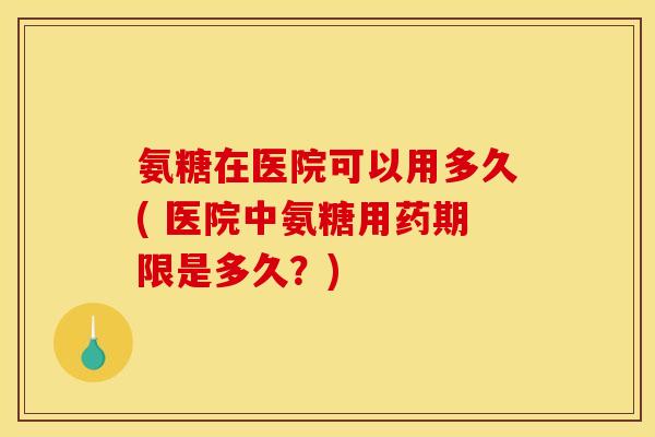 氨糖在医院可以用多久( 医院中氨糖用药期限是多久？)