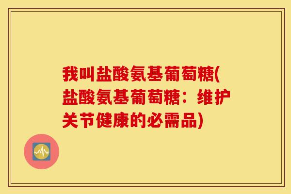 我叫盐酸氨基葡萄糖(盐酸氨基葡萄糖：维护关节健康的必需品)