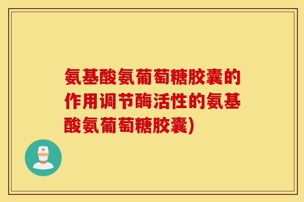 氨基酸氨葡萄糖胶囊的作用调节酶活性的氨基酸氨葡萄糖胶囊)