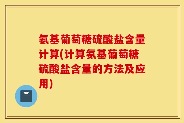 氨基葡萄糖硫酸盐含量计算(计算氨基葡萄糖硫酸盐含量的方法及应用)