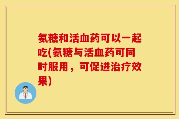 氨糖和活血药可以一起吃(氨糖与活血药可同时服用，可促进治疗效果)