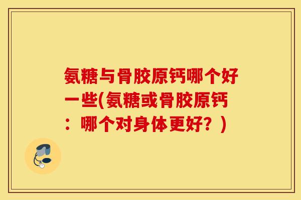 氨糖与骨胶原钙哪个好一些(氨糖或骨胶原钙：哪个对身体更好？)