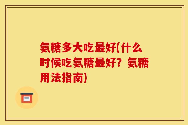 氨糖多大吃最好(什么时候吃氨糖最好？氨糖用法指南)
