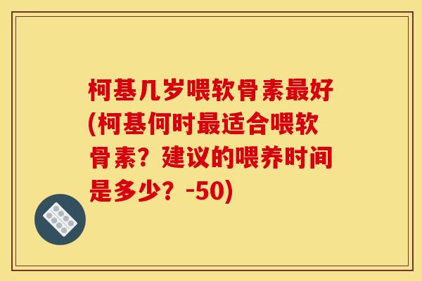 柯基几岁喂软骨素最好(柯基何时最适合喂软骨素？建议的喂养时间是多少？-50)