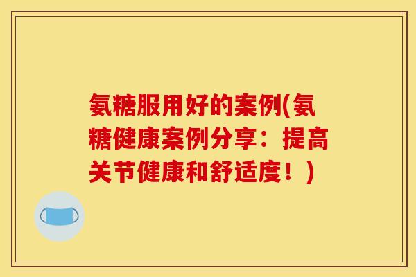 氨糖服用好的案例(氨糖健康案例分享：提高关节健康和舒适度！)