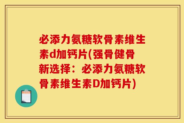 必添力氨糖软骨素维生素d加钙片(强骨健骨新选择：必添力氨糖软骨素维生素D加钙片)