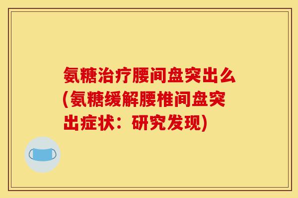 氨糖治疗腰间盘突出么(氨糖缓解腰椎间盘突出症状：研究发现)