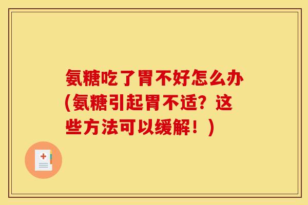 氨糖吃了胃不好怎么办(氨糖引起胃不适？这些方法可以缓解！)