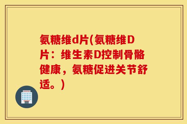 氨糖维d片(氨糖维D片：维生素D控制骨骼健康，氨糖促进关节舒适。)
