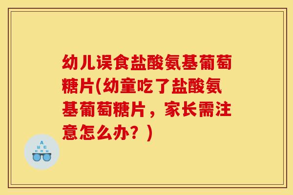 幼儿误食盐酸氨基葡萄糖片(幼童吃了盐酸氨基葡萄糖片，家长需注意怎么办？)