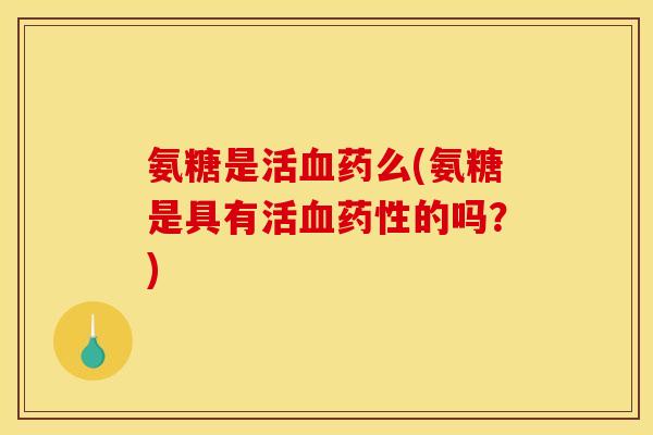 氨糖是活血药么(氨糖是具有活血药性的吗?) 氨糖是活血药么(氨糖是具有活血药性的吗?)