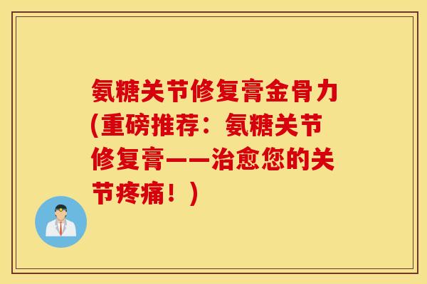 氨糖关节修复膏金骨力(重磅推荐:氨糖关节修复膏——治愈您的关节疼痛!) 氨糖关节修复膏金骨力(重磅推荐:氨糖关节修复膏——治愈您的关节疼痛!)