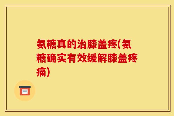 氨糖真的治膝盖疼(氨糖确实有效缓解膝盖疼痛)