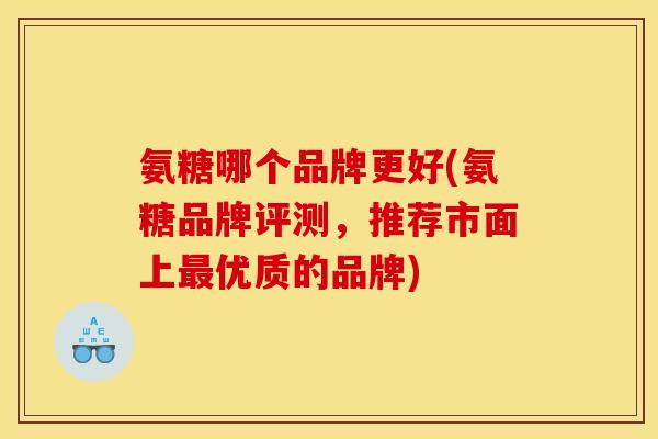 氨糖哪个品牌更好(氨糖品牌评测，推荐市面上最优质的品牌)