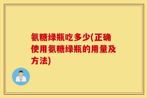 氨糖绿瓶吃多少(正确使用氨糖绿瓶的用量及方法)