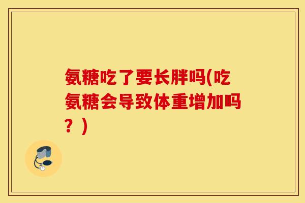 氨糖吃了要长胖吗(吃氨糖会导致体重增加吗？)