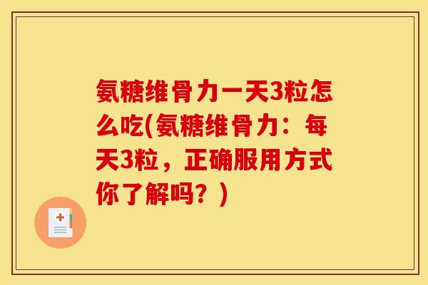 氨糖维骨力一天3粒怎么吃(氨糖维骨力:每天3粒,正确服用方式你了解吗?) 氨糖维骨力一天3粒怎么吃(氨糖维骨力:每天3粒,正确服用方式你了解吗?)