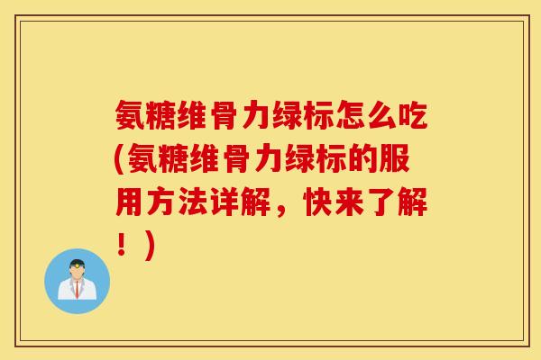 氨糖维骨力绿标怎么吃(氨糖维骨力绿标的服用方法详解,快来了解!) 氨糖维骨力绿标怎么吃(氨糖维骨力绿标的服用方法详解,快来了解!)