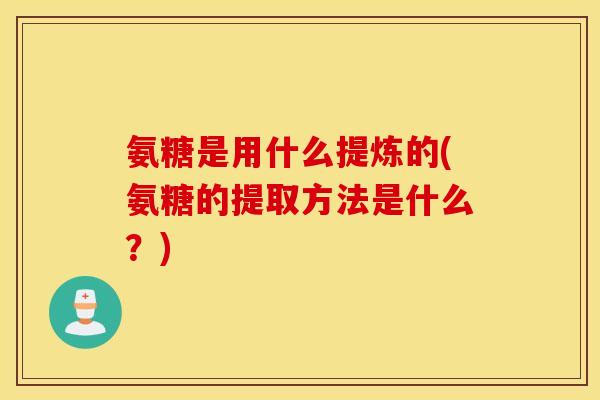 氨糖是用什么提炼的(氨糖的提取方法是什么？)