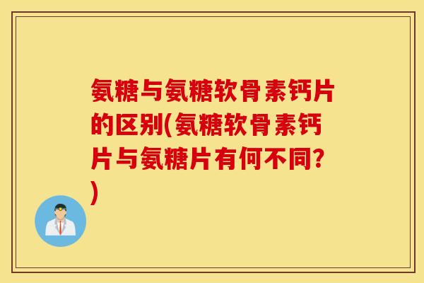 氨糖与氨糖软骨素钙片的区别(氨糖软骨素钙片与氨糖片有何不同？)