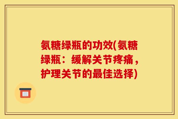 氨糖绿瓶的功效(氨糖绿瓶：缓解关节疼痛，护理关节的最佳选择)