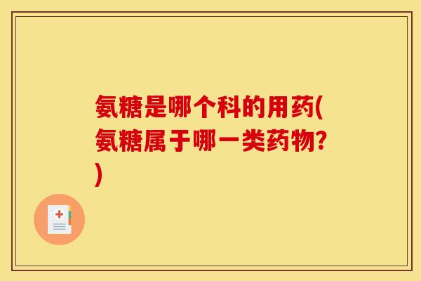 氨糖是哪个科的用药(氨糖属于哪一类药物？)