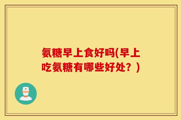 氨糖早上食好吗(早上吃氨糖有哪些好处？)