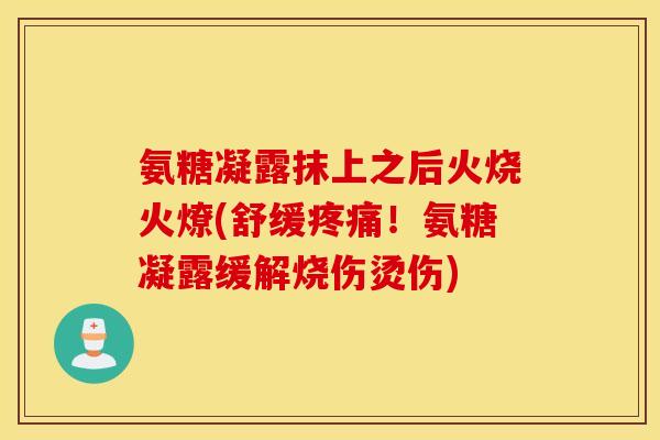 氨糖凝露抹上之后火烧火燎(舒缓疼痛！氨糖凝露缓解烧伤烫伤)
