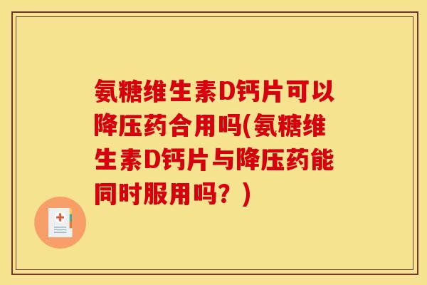 氨糖维生素D钙片可以降压药合用吗(氨糖维生素D钙片与降压药能同时服用吗？)