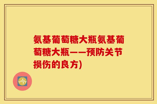氨基葡萄糖大瓶氨基葡萄糖大瓶——预防关节损伤的良方)