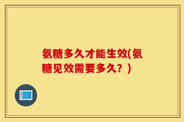 氨糖多久才能生效(氨糖见效需要多久？)