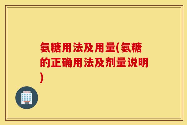 氨糖用法及用量(氨糖的正确用法及剂量说明)