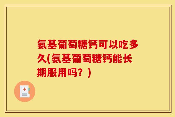 氨基葡萄糖钙可以吃多久(氨基葡萄糖钙能长期服用吗？)