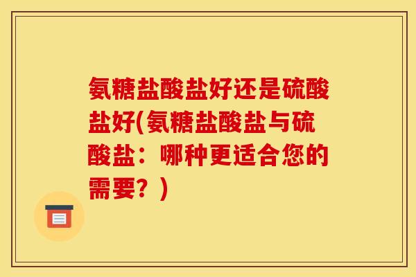 氨糖盐酸盐好还是硫酸盐好(氨糖盐酸盐与硫酸盐：哪种更适合您的需要？)