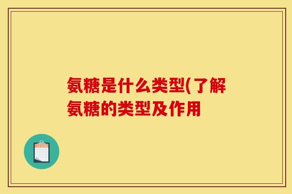氨糖是什么类型(了解氨糖的类型及作用