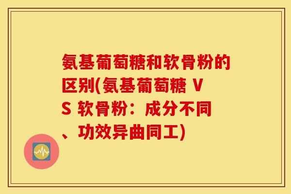 氨基葡萄糖和软骨粉的区别(氨基葡萄糖 VS 软骨粉：成分不同、功效异曲同工)
