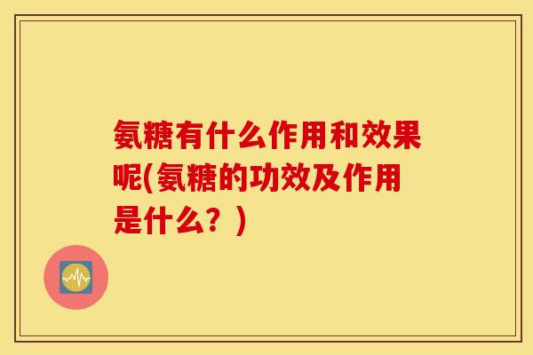 氨糖有什么作用和效果呢(氨糖的功效及作用是什么？)