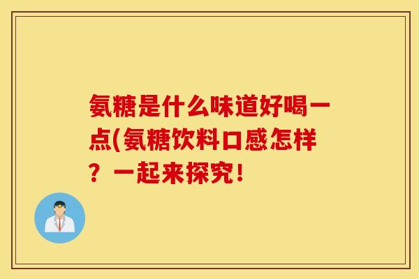 氨糖是什么味道好喝一点(氨糖饮料口感怎样？一起来探究！