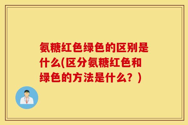 氨糖红色绿色的区别是什么(区分氨糖红色和绿色的方法是什么？)