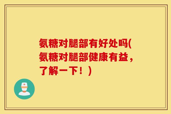 氨糖对腿部有好处吗(氨糖对腿部健康有益，了解一下！)