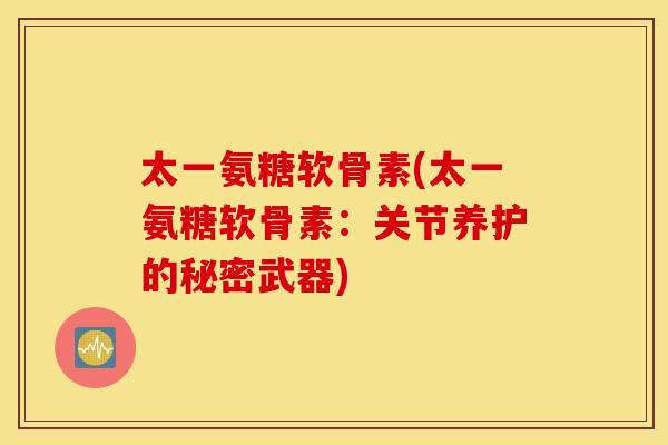 太一氨糖软骨素(太一氨糖软骨素：关节养护的秘密武器)