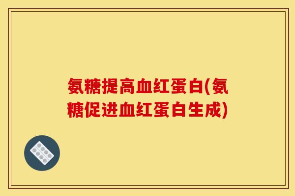 氨糖提高血红蛋白(氨糖促进血红蛋白生成)