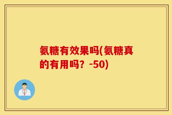 氨糖有效果吗(氨糖真的有用吗？-50)