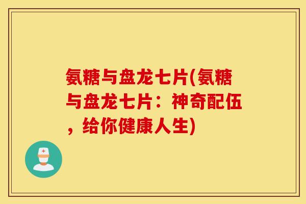 氨糖与盘龙七片(氨糖与盘龙七片：神奇配伍，给你健康人生)