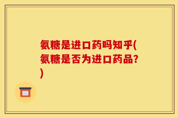 氨糖是进口药吗知乎(氨糖是否为进口药品?) 氨糖是进口药吗知乎(氨糖是否为进口药品?)