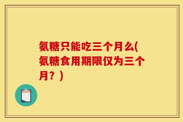 氨糖只能吃三个月么(氨糖食用期限仅为三个月？)