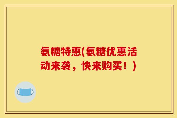 氨糖特惠(氨糖优惠活动来袭，快来购买！)