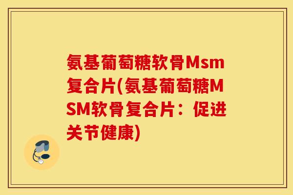 氨基葡萄糖软骨Msm复合片(氨基葡萄糖MSM软骨复合片:促进关节健康) 氨基葡萄糖软骨Msm复合片(氨基葡萄糖MSM软骨复合片:促进关节健康)